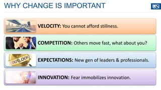WHY CHANGE IS IMPORTANT
VELOCITY: You cannot afford stillness.
COMPETITION: Others move fast, what about you?
EXPECTATIONS: New gen of leaders & professionals.
INNOVATION: Fear immobilizes innovation.
 