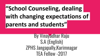 “School Counseling, dealing
with changing expectations of
parents and students”
By Vinayadhar Raju
S.A (English)
ZPHS Jangapally,Karimnagar
TEA Fellow -2017
 