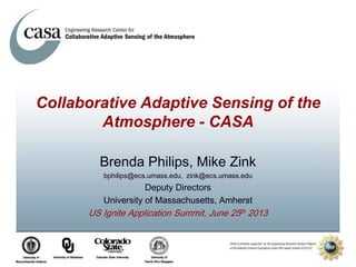 Collaborative Adaptive Sensing of the
Atmosphere - CASA
Brenda Philips, Mike Zink
bphilips@ecs.umass.edu, zink@ecs.umass.edu
Deputy Directors
University of Massachusetts, Amherst
US Ignite Application Summit, June 25th 2013
 