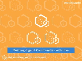 PRESENTATION TITLE GOES HERE
Building Gigabit Communities with Hive
@MozillaGigabit
 