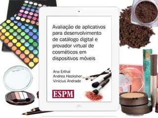Avaliação de aplicativos
para desenvolvimento
de catálogo digital e
provador virtual de
cosméticos em
dispositivos móveis

Ana Erthal
Andrea Hecksher
Vinicius Andrade
 