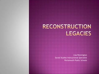 Reconstruction Legacies Lisa Pennington Social Studies Instructional Specialist Portsmouth Public Schools 
