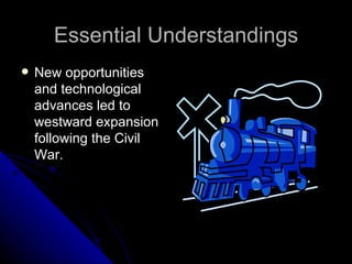 Essential Understandings New opportunities and technological advances led to westward expansion following the Civil War.  