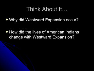 Think About It… Why did Westward Expansion occur? How did the lives of American Indians change with Westward Expansion? 