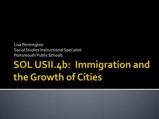 SOL USII.4b:  Immigration and the Growth of Cities Lisa Pennington Social Studies Instructional SpecialistPortsmouth Public Schools 