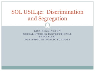 Lisa Pennington Social Studies Instructional Specialist Portsmouth Public Schools SOL USII.4c:  Discrimination and Segregation 
