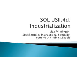 SOL USII.4d:  Industrialization Lisa Pennington Social Studies Instructional SpecialistPortsmouth Public Schools 