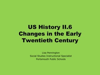 US History II.6Changes in the Early Twentieth Century Lisa Pennington Social Studies Instructional Specialist Portsmouth Public Schools 