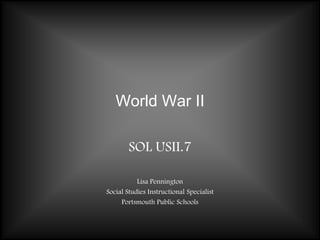 World War II SOL USII.7 Lisa Pennington Social Studies Instructional Specialist Portsmouth Public Schools 