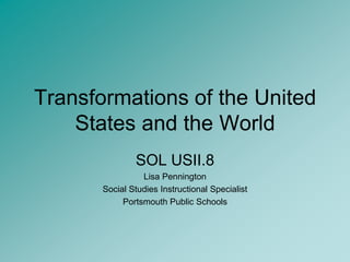 Transformations of the United States and the World SOL USII.8 Lisa Pennington Social Studies Instructional Specialist Portsmouth Public Schools 