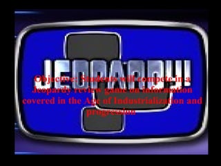 Objective: Students will compete in a Jeopardy review game on information covered in the Age of Industrialization and progression  
