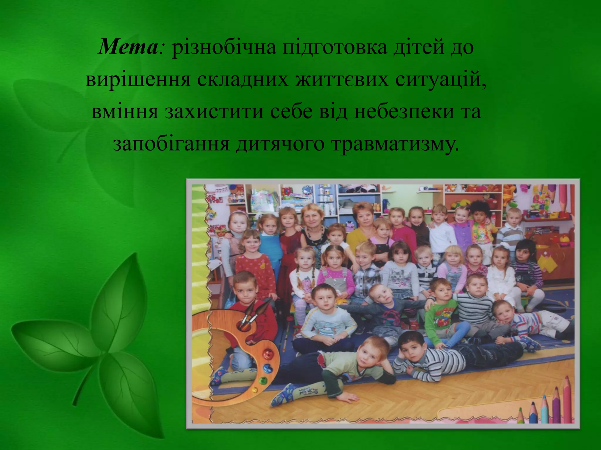 Мета: різнобічна підготовка дітей до
вирішення складних життєвих ситуацій,
вміння захистити себе від небезпеки та
запобігання дитячого травматизму.

 