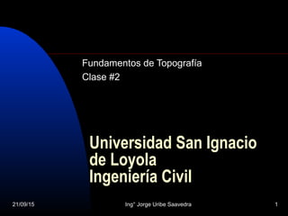 21/09/15 Ing° Jorge Uribe Saavedra 1
Universidad San Ignacio
de Loyola
Ingeniería Civil
Fundamentos de Topografía
Clase #2
 