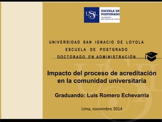 Impacto del proceso de acreditación 
en la comunidad universitaria 
Graduando: Luis Romero Echevarria 
Lima, noviembre 2014 
 