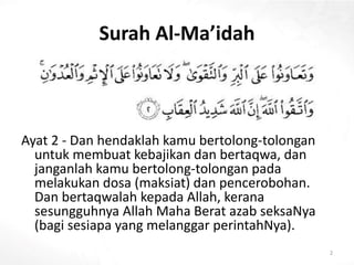 Ayat 2 - Dan hendaklah kamu bertolong-tolongan
untuk membuat kebajikan dan bertaqwa, dan
janganlah kamu bertolong-tolongan pada
melakukan dosa (maksiat) dan pencerobohan.
Dan bertaqwalah kepada Allah, kerana
sesungguhnya Allah Maha Berat azab seksaNya
(bagi sesiapa yang melanggar perintahNya).
Surah Al-Ma’idah
2
 