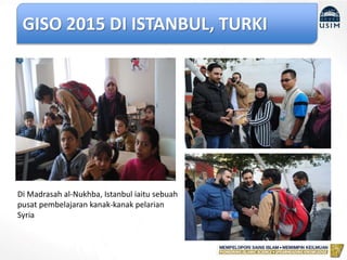 GISO 2015 DI ISTANBUL, TURKI
Di Madrasah al-Nukhba, Istanbul iaitu sebuah
pusat pembelajaran kanak-kanak pelarian
Syria
 