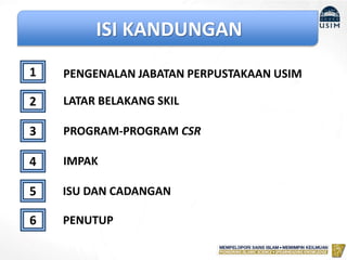 ISI KANDUNGAN
1
LATAR BELAKANG SKIL2
PROGRAM-PROGRAM CSR3
4
5
PENGENALAN JABATAN PERPUSTAKAAN USIM
IMPAK
ISU DAN CADANGAN
6 PENUTUP
 