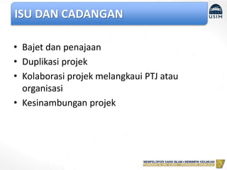 ISU DAN CADANGAN
• Bajet dan penajaan
• Duplikasi projek
• Kolaborasi projek melangkaui PTJ atau
organisasi
• Kesinambungan projek
 