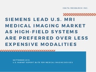 SIEMENS LEAD U. S. MRI
MEDICAL IMAGING MARKET
AS HIGH- FIELD SYSTEMS
ARE PREFERRED OVER LESS
EXPENSIVE MODALITIES
IDATA RESEARCH INC.
SEPTEMBER 2016
U. S. MARKET REPORT SUITE FOR MEDICAL IMAGING DEVICES
 