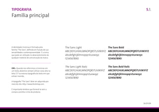 Tipografia                                                                                               5.1.
Família principal




A identidade Usiminas é formada pela              The Sans Light               The Sans Bold
família “The Sans”, definida em função de sua
versatilidade e contemporaneidade. É a única
                                                  ABCDEFGHIJKLMNOPQRSTUVWXYZ   ABCDEFGHIJKLMNOPQRSTUVWXYZ
que pode ser utilizada no desenvolvimento de      abcdefghijklmnopqrstuvwxyz   abcdefghijklmnopqrstuvwxyz
qualquer material de comunicação da marca.
                                                  1234567890                   1234567890


                                                  The Sans Light Italic        The Sans Bold Italic
OBS.: Quando nos referirmos à Usiminas em
um texto, devemos sempre utilizar caixa alta na   ABCDEFGHIJKLMNOPQRSTUVWXYZ   ABCDEFGHIJKLMNOPQRSTUVWXYZ
letra “U” na mesma tipografia do texto em que     abcdefghijklmnopqrstuvwxyz   abcdefghijklmnopqrstuvwxyz
estiver inserida.
                                                  1234567890                   1234567890
A tipografia “The Sans” deve ser adquirida por
meio do site: http://www.fontshop.com.

É importante lembrar que fornecê-la sem a
compra constitui crime de pirataria.




                                                                                                      26/01/09
 