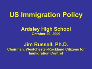 US Immigration Policy Ardsley High School October 20, 2009 Jim Russell, Ph.D. Chairman, Westchester-Rockland Citizens for Immigration Control 