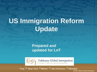 US Immigration Reform
Update
Prepared and
updated for LnT

Troy

New York

Miami

San Francisco

Mumbai

© 2013, Fakhoury Global Immigration

 