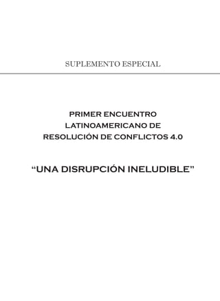 SUPLEMENTO ESPECIAL
PRIMER ENCUENTRO
LATINOAMERICANO DE
RESOLUCIÓN DE CONFLICTOS 4.0
“UNA DISRUPCIÓN INELUDIBLE”
 