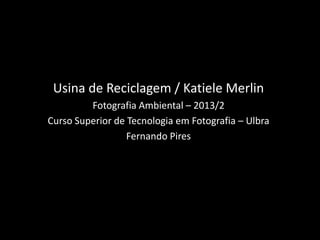 Usina de Reciclagem / Katiele Merlin
Fotografia Ambiental – 2013/2
Curso Superior de Tecnologia em Fotografia – Ulbra
Fernando Pires

 