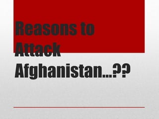 Reasons to
Attack
Afghanistan…??
 