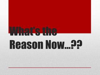 What’s the
Reason Now…??
 