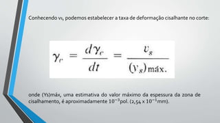Conhecendo vs, podemos estabelecer a taxa de deformação cisalhante no corte:
onde (Ys)máx, uma estimativa do valor máximo da espessura da zona de
cisalhamento, é aproximadamente 10−3pol. (2,54 x 10−1mm).
 