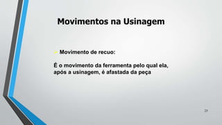  Movimento de recuo:
É o movimento da ferramenta pelo qual ela,
após a usinagem, é afastada da peça
Movimentos na Usinagem
25
 