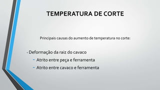 TEMPERATURA DE CORTE
Principais causas do aumento de temperatura no corte:
- Deformação da raiz do cavaco
- Atrito entre peça e ferramenta
- Atrito entre cavaco e ferramenta
 