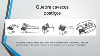 Os quebra-cavacos postiços, são fixados mecanicamente sobre a ferramenta, este tipo
permite variara as dimensões do quebra-cavaco de acordo com as condições de usinagem.
Quebra cavacos
postiços
 