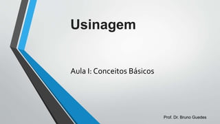 Usinagem
Aula I: Conceitos Básicos
Prof. Dr. Bruno Guedes
 
