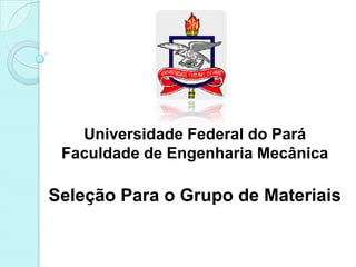 Universidade Federal do Pará
 Faculdade de Engenharia Mecânica

Seleção Para o Grupo de Materiais
 