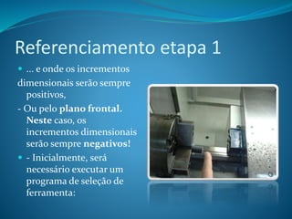 Referenciamento etapa 1
 ... e onde os incrementos
dimensionais serão sempre
positivos,
- Ou pelo plano frontal.
Neste caso, os
incrementos dimensionais
serão sempre negativos!
 - Inicialmente, será
necessário executar um
programa de seleção de
ferramenta:
 