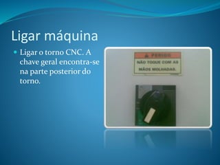 Ligar máquina
 Ligar o torno CNC. A
chave geral encontra-se
na parte posterior do
torno.
 
