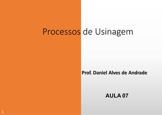 Processos de Usinagem
Prof. Daniel Alves de Andrade
AULA 07
1
 