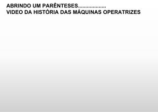 ABRINDO UM PARÊNTESES...................
VIDEO DA HISTÓRIA DAS MÁQUINAS OPERATRIZES
 