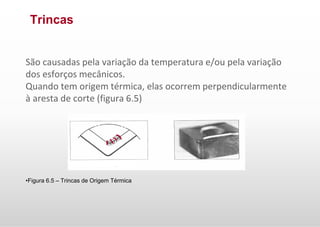 Trincas
São causadas pela variação da temperatura e/ou pela variação
dos esforços mecânicos.
Quando tem origem térmica, elas ocorrem perpendicularmente
à aresta de corte (figura 6.5)
•Figura 6.5 – Trincas de Origem Térmica
 