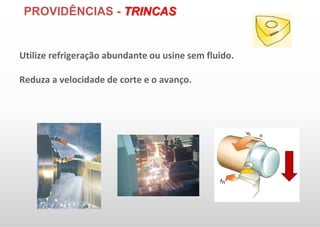 PROVIDÊNCIAS - TRINCAS
Utilize refrigeração abundante ou usine sem fluido.
Reduza a velocidade de corte e o avanço.
 
