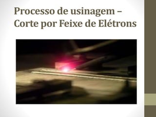 Processo de usinagem –
Corte por Feixe de Elétrons
 