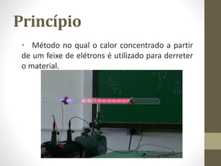 Princípio
• Método no qual o calor concentrado a partir
de um feixe de elétrons é utilizado para derreter
o material.
 