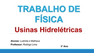 TRABALHO DE
FÍSICA
Usinas Hidrelétricas
Alunos: Ludmila e Matheus
Professor: Rodrigo Lima
3° Ano
 