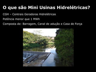 CGH – Centrais Geradoras Hidrelétricas Potência menor que 1 MWh Composta de: Barragem, Canal de adução e Casa de Força O que são Mini Usinas Hidrelétricas? 