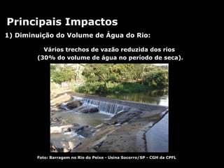 Principais Impactos 1) Diminuição do Volume de Água do Rio: Foto: Barragem no Rio do Peixe - Usina Socorro/SP - CGH da CPFL Vários trechos de vazão reduzida dos rios  (30% do volume de água no período de seca). 