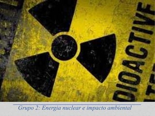 Grupo 2: Energia nuclear e impacto ambiental
 