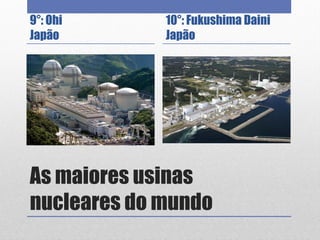 As maiores usinas
nucleares do mundo
9°: Ohi
Japão
10°: Fukushima Daini
Japão
 
