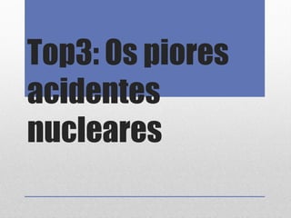 Top3: Os piores
acidentes
nucleares
 